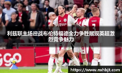 彩神vll利兹联主场迎战布伦特福德全力争胜展现英超激烈竞争魅力